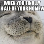 Satisfied Seal | WHEN YOU FINALLY FINISH ALL OF YOUR HOMEWORK: | image tagged in memes,satisfied seal | made w/ Imgflip meme maker