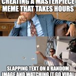 Low effort virality | CREATING A MASTERPIECE MEME THAT TAKES HOURS; SLAPPING TEXT ON A RANDOM IMAGE AND WATCHING IT GO VIRAL | image tagged in leonardo di caprio spending money,memes,masterpiece,random,viral,low effort | made w/ Imgflip meme maker