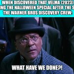 Chudleigh Pomeroy said "What Have We Done?!" | WHEN DISCOVERED THAT VELMA (2023) IS GETTING THE HALLOWEEN SPECIAL AFTER THE SEASON 2
THE WARNER BROS DISCOVERY CREW: | image tagged in chudleigh pomeroy said what have we done,meme,warner bros discovery,what have we done,velma,reaction | made w/ Imgflip meme maker