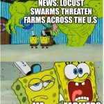 SpongeBob SquarePants scared but also not scared | NEWS: LOCUST SWARMS THREATEN FARMS ACROSS THE U.S; FARMERS; ME | image tagged in spongebob squarepants scared but also not scared | made w/ Imgflip meme maker