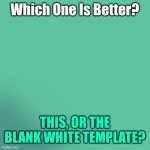 Choose Wisely... | Which One Is Better? THIS, OR THE BLANK WHITE TEMPLATE? | image tagged in aq u a,blank white template,you can pick only one choose wisely,hmmm | made w/ Imgflip meme maker