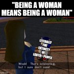 Woah thats interesting but I sure don't care | "BEING A WOMAN MEANS BEING A WOMAN"; LITERALLY THE ENTIRETY OF LGBTQ+ PEOPLE | image tagged in woah thats interesting but i sure don't care | made w/ Imgflip meme maker