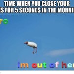 Bro I'm out of here | TIME WHEN YOU CLOSE YOUR EYES FOR 5 SECONDS IN THE MORNING | image tagged in bro i'm out of here | made w/ Imgflip meme maker