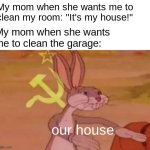 our house | My mom when she wants me to clean my room: "It's my house!"; My mom when she wants me to clean the garage:; our house | image tagged in bugs bunny communist | made w/ Imgflip meme maker