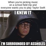 Surrounded | When you're picking music on a school field trip and everyone wants you to play Taylor Swift; I KNEW IT; I'M SURROUNDED BY ASSHOLES | image tagged in spaceballs | made w/ Imgflip meme maker