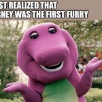 First Furry | I JUST REALIZED THAT BARNEY WAS THE FIRST FURRY | image tagged in barney,furry | made w/ Imgflip meme maker