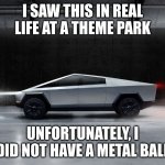 First time seeing one | I SAW THIS IN REAL LIFE AT A THEME PARK; UNFORTUNATELY, I DID NOT HAVE A METAL BALL | image tagged in cybertruck,theme park,funny memes,throw,rock,window | made w/ Imgflip meme maker