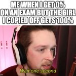 bro is using a different strategy | ME WHEN I GET 0% ON AN EXAM BUT THE GIRL I COPIED OFF GETS 100% | image tagged in callmekevin wait one second,memes,dark humour,school,exams,teachers | made w/ Imgflip meme maker