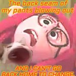 Stuff of Nightmares | The back seam of my pants blowing out; AND I CAN'T GO BACK HOME TO CHANGE. | image tagged in embarrassed girl | made w/ Imgflip meme maker