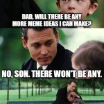 No meme ideas? | DAD, WILL THERE BE ANY MORE MEME IDEAS I CAN MAKE? NO, SON. THERE WON'T BE ANY. NOT EVEN IN A LIFETIME. | image tagged in memes,finding neverland,meme ideas,funny | made w/ Imgflip meme maker