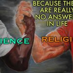 Intersection of Science and Religion | BECAUSE THERE
ARE REALLY
NO ANSWERS
IN LIFE; SCIENCE; RELIGION | image tagged in arm wrestling meme template,religion,science,philosophy,life sucks,god religion universe | made w/ Imgflip meme maker