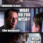 Wish for the weekend | YOU KNOW WHAT I WISH? (WORKING CLASS); WHAT DO YOU WISH? (the weekend); I WISH. . . MY LIFE AWAY. I WANT IT TO BE JUST US. | image tagged in i see dead people 3-frame,ironic,sad,weekend,life and death,not funny | made w/ Imgflip meme maker