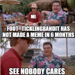 meh | ME; FOOT_TICKLINGBANDIT HAS NOT MADE A MEME IN 6 MONTHS; SEE NOBODY CARES | image tagged in memes,see nobody cares,idc,stupid | made w/ Imgflip meme maker