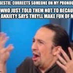 Trans man problems :/ | MY BESTIE: CORRECTS SOMEONE ON MY PRONOUNS; ME WHO JUST TOLD THEM NOT TO BECAUSE MY ANXIETY SAYS THEYLL MAKE FUN OF ME: | image tagged in hamilton what | made w/ Imgflip meme maker