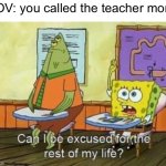 Embarrassing moments in class | POV: you called the teacher mom | image tagged in can i be excused for the rest of my life,high school | made w/ Imgflip meme maker