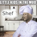 Shef | LITTLE KIDS IN THE MUD: | image tagged in shef,meme man | made w/ Imgflip meme maker