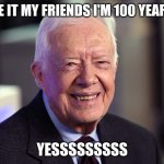 Happy 100th Jimmy | I MADE IT MY FRIENDS I'M 100 YEARS OLD; YESSSSSSSSS | image tagged in jimmy carter,happy birthday | made w/ Imgflip meme maker