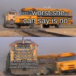 "worst she can say is no" | "worst she can say is no"; she not only says no, but she proceeds to tell her whole friend group and says "eww" every time my existence is mentioned | image tagged in a train hitting a school bus,relatable,relatable memes,dating,memes,so true memes | made w/ Imgflip meme maker