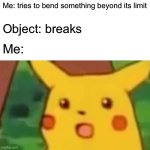 Surprised Pikachu Meme | Me: tries to bend something beyond its limit; Object: breaks; Me: | image tagged in memes,surprised pikachu | made w/ Imgflip meme maker