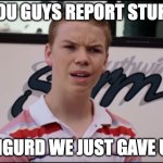 Wait You GUYS | YOU GUYS REPORT STUFF; I FIGURD WE JUST GAVE UP | image tagged in you guys are getting paid | made w/ Imgflip meme maker