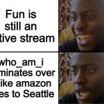 I SWEAR, NO ONE ELSE GETS THE CHANCE TO FRONT PAGE | Fun is still an active stream; who_am_i dominates over it like amazon does to Seattle | image tagged in oh yeah oh no,who_am_i,seattle,amazon,today | made w/ Imgflip meme maker