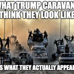 Trump Caravans | WHAT TRUMP CARAVANS THINK THEY LOOK LIKE; VERSUS WHAT THEY ACTUALLY APPEAR TO BE | image tagged in donald trump | made w/ Imgflip meme maker