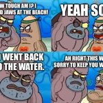 SpongeBob Jaws meme. | YEAH SO? HOW TOUGH AM I? I WATCHED JAWS AT THE BEACH! AND WENT BACK INTO THE WATER. AH RIGHT THIS WAY SORRY TO KEEP YOU WAITING. | image tagged in memes,how tough are you,jaws,spongebob | made w/ Imgflip meme maker