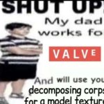 shut up my dad works for valve