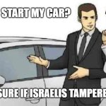 Hard no, bro | CAN YOU START MY CAR? I'M NOT SURE IF ISRAELIS TAMPERED WIT IT | image tagged in memes,car salesman slaps roof of car | made w/ Imgflip meme maker