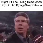 day of the dying alive | Night Of The Living Dead when Day Of The Dying Alive walks in: | image tagged in x when x walks in | made w/ Imgflip meme maker