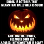 Time to go scare out their lifes to anyone I see! (I hope i dont make people end with a trauma like past years) | DUDES, IS OCTOBER, THAT MEANS THAT HALLOWEEN IS SOON! AND I LOVE HALLOWEEN, BECAUSE I DONT GET SCARED, IM THE ONE THAT IS SCARY | image tagged in halloween | made w/ Imgflip meme maker