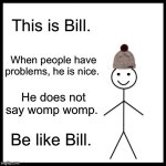 be like bill | This is Bill. When people have problems, he is nice. He does not say womp womp. Be like Bill. | image tagged in memes,be like bill,be nice | made w/ Imgflip meme maker