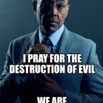 Pray for Peace? | YOU PRAY FOR WORLD PEACE; I PRAY FOR THE DESTRUCTION OF EVIL; WE ARE NOT THE SAME | image tagged in gus fring we are not the same | made w/ Imgflip meme maker