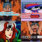 bulma gets angry at rogue | ROGUE; ROGUE | image tagged in bulma gets angry at who,dragon ball z,x-men,animeme,marvel comics,angry woman | made w/ Imgflip meme maker