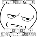 are you kidding me rage face | ME WATCHING A VIDEO; AND THEN THE BACK TO SCHOOL AD APPEARS | image tagged in are you kidding me rage face | made w/ Imgflip meme maker