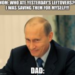 Is it just my family??? | MOM: WHO ATE YESTERDAY'S LEFTOVERS?! 
I WAS SAVING THEM FOR MYSELF!!! DAD: | image tagged in evil grin putin | made w/ Imgflip meme maker