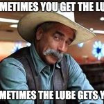 get the lube | SOMETIMES YOU GET THE LUBE; SOMETIMES THE LUBE GETS YOU | image tagged in sam elliott the big lebowski | made w/ Imgflip meme maker