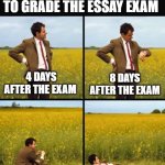 Mr bean waiting | WAITING FOR THE TEACHER TO GRADE THE ESSAY EXAM; 4 DAYS AFTER THE EXAM; 8 DAYS AFTER THE EXAM; 45 DAYS AFTER THE EXAM; TWO YEARS AFTER THE EXAM | image tagged in mr bean waiting,english teachers,teachers,writing | made w/ Imgflip meme maker