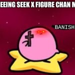 Banish him to the underworld | ME SEEING SEEK X FIGURE CHAN MEME | image tagged in banish him | made w/ Imgflip meme maker