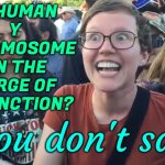 Human Y Chromosome On The Verge Of Extinction | IS HUMAN
Y
CHROMOSOME
ON THE
VERGE OF
EXTINCTION? You don't say! | image tagged in happy liberal,dna,male,genetics,human evolution,gender identity | made w/ Imgflip meme maker