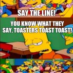 Hotel mario be like | SAY THE LINE! YOU KNOW WHAT THEY SAY, TOASTERS TOAST TOAST! YEAH | image tagged in say the line bart simpsons | made w/ Imgflip meme maker