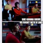 Uhura driving | SHE GONNA DRIVE US RIGHT INTO A LAKE | image tagged in uhura at navigation,driving | made w/ Imgflip meme maker