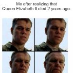 When Queen Elizabeth II died | Me after realizing that Queen Elizabeth II died 2 years ago: | image tagged in matt damon gets older,memes,funny | made w/ Imgflip meme maker