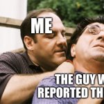 Fed up Tony Soprano | ME; THE GUY WHO REPORTED THE MEME | image tagged in fed up tony soprano,memes | made w/ Imgflip meme maker