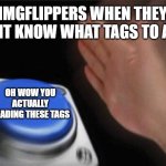 real | IMGFLIPPERS WHEN THEY DONT KNOW WHAT TAGS TO ADD; OH WOW YOU ACTUALLY READING THESE TAGS | image tagged in memes,blank nut button,oh wow are you actually reading these tags,meme,imgflip | made w/ Imgflip meme maker