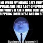 Hell yea! | ME WHEN MY MEMES GETS VERY POPULAR AND I GET A LOT OF UPVOTES AND POINTS (I AM IN HUGE DEBT AND HAVE CRIPPLING LONELINESS AND NO BITCHES): | image tagged in business is boomin,imgflip,memes,funny,dank memes,memer | made w/ Imgflip meme maker