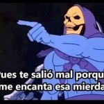 pues te salio mal porque me encanta esa mierda