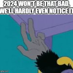 it won't be that bad, right? | 2024 WON'T BE THAT BAD, WE'LL HARDLY EVEN NOTICE IT | image tagged in gifs,2024,monkeys paw | made w/ Imgflip video-to-gif maker