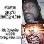 Doomguy would do anything for he pet | doom guy's family dies; his favorite rabbit Daisy dies too | image tagged in i sleep real shit | made w/ Imgflip meme maker