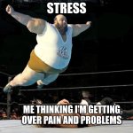 Body slam | STRESS; ME THINKING I'M GETTING OVER PAIN AND PROBLEMS | image tagged in body slam | made w/ Imgflip meme maker